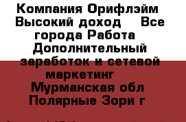 Компания Орифлэйм. Высокий доход. - Все города Работа » Дополнительный заработок и сетевой маркетинг   . Мурманская обл.,Полярные Зори г.